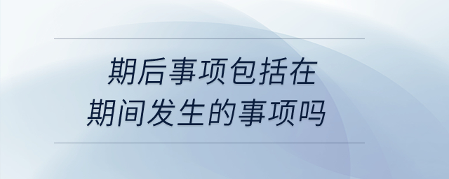 期后事項(xiàng)包括在期間發(fā)生的事項(xiàng)嗎？