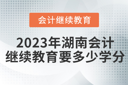 2023年湖南會(huì)計(jì)繼續(xù)教育要多少學(xué)分？