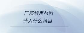 廠部領(lǐng)用材料計入什么科目