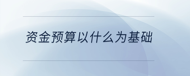資金預(yù)算以什么為基礎(chǔ)？