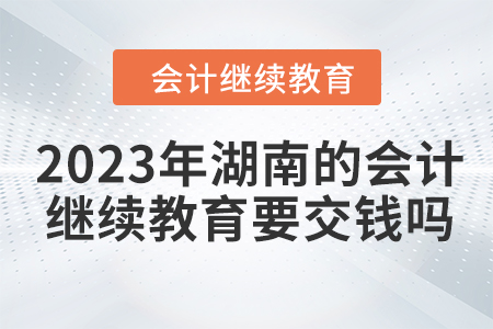 2023年湖南的會(huì)計(jì)繼續(xù)教育要交錢嗎？