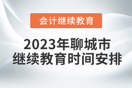 2023年聊城市會(huì)計(jì)人員繼續(xù)教育時(shí)間安排 2023年聊城市會(huì)計(jì)人員繼續(xù)教育時(shí)間安排