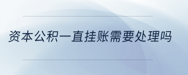 資本公積一直掛賬需要處理嗎？