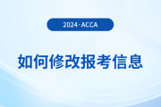 2024年報名acca考試后如何修改報考信息？附詳細(xì)流程！