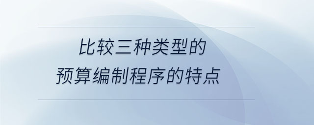 比較三種類(lèi)型的預(yù)算編制程序的特點(diǎn)