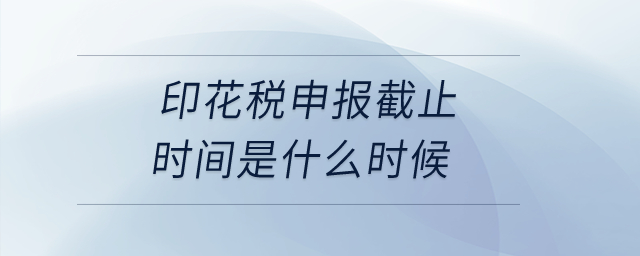 印花稅申報(bào)截止時(shí)間是什么時(shí)候？