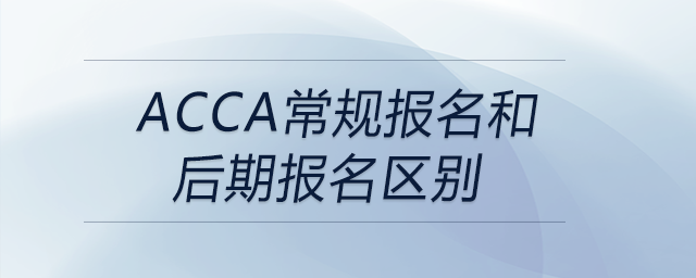 acca常規(guī)報名和后期報名區(qū)別