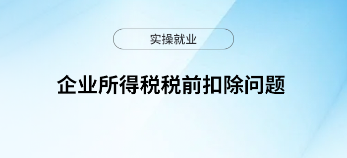 企業(yè)所得稅稅前扣除問題，一文梳理~