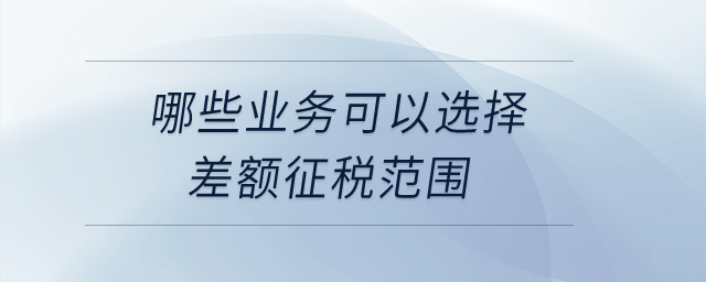 哪些業(yè)務可以選擇差額征稅范圍？