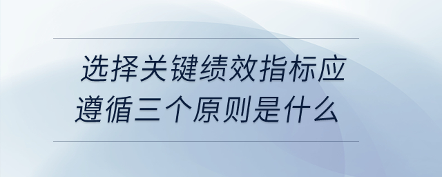 選擇關(guān)鍵績(jī)效指標(biāo)應(yīng)遵循三個(gè)原則是什么？