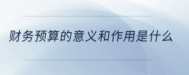 財務(wù)預(yù)算的意義和作用是什么？
