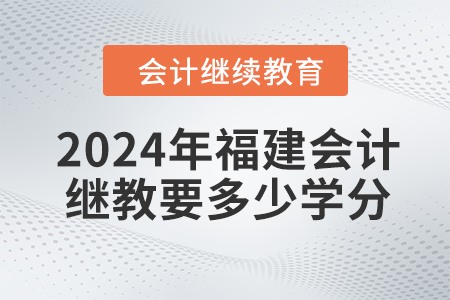 2024年福建會(huì)計(jì)繼續(xù)教育要多少學(xué)分？