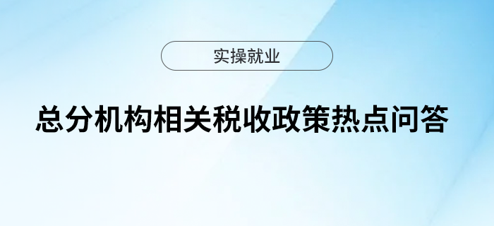 總分機構(gòu)相關(guān)稅收政策熱點問答