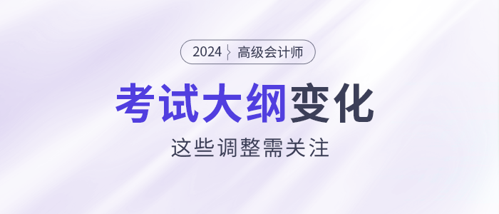 2024年高級會(huì)計(jì)師考試大綱發(fā)生變化？這些調(diào)整需關(guān)注！