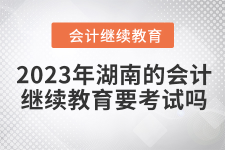 2023年湖南的會(huì)計(jì)繼續(xù)教育要考試嗎？