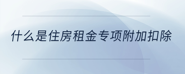 什么是住房租金專項(xiàng)附加扣除？