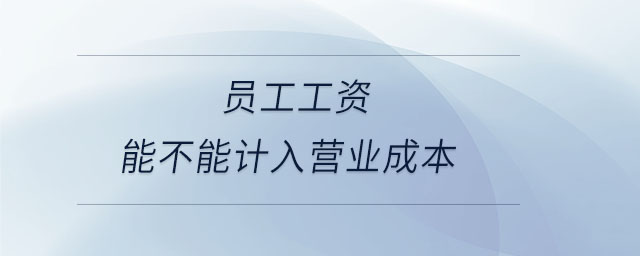 員工工資能不能計(jì)入營(yíng)業(yè)成本