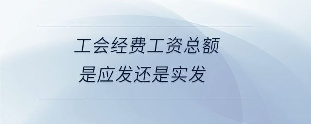 工會經(jīng)費(fèi)工資總額是應(yīng)發(fā)還是實(shí)發(fā)