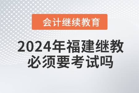 2024年福建會(huì)計(jì)繼續(xù)教育必須要考試嗎？