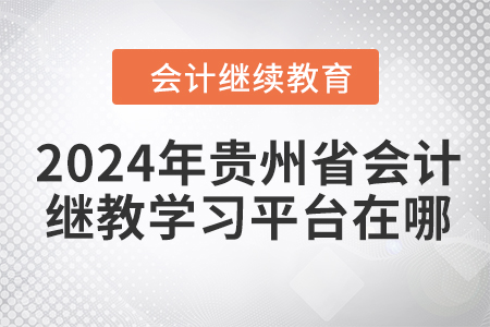 2024年貴州省會計繼續(xù)教育學習平臺在哪？
