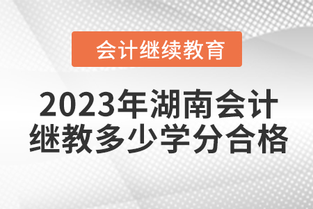 2023年湖南會(huì)計(jì)繼續(xù)教育多少學(xué)分合格？