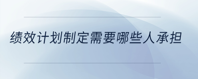 績效計劃制定需要哪些人承擔(dān)？