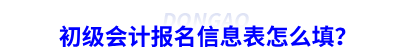 初級(jí)會(huì)計(jì)報(bào)名信息表怎么填？