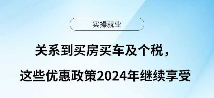 關(guān)系到買(mǎi)房買(mǎi)車(chē)及個(gè)稅，這些優(yōu)惠政策2024年繼續(xù)享受！
