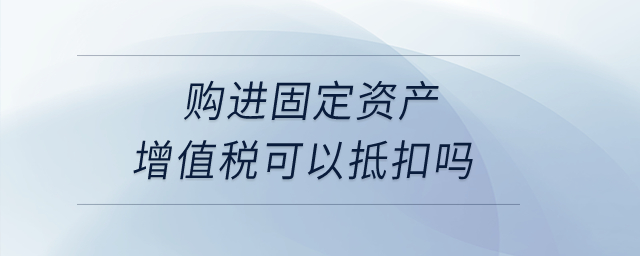 購進(jìn)固定資產(chǎn)增值稅可以抵扣嗎？