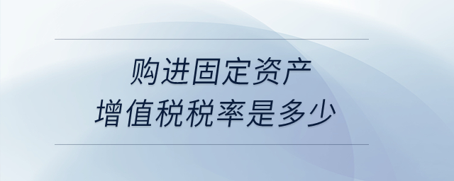 購(gòu)進(jìn)固定資產(chǎn)增值稅稅率是多少？