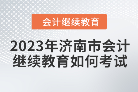 2023年濟(jì)南市會計繼續(xù)教育如何考試？