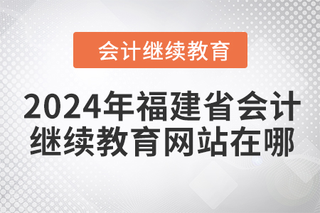 2024年福建省會計繼續(xù)教育網(wǎng)站在哪？
