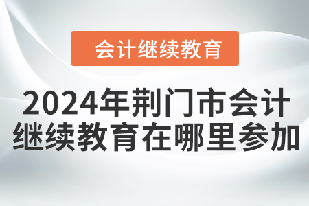 2024年荊門市會計繼續(xù)教育在哪里參加？