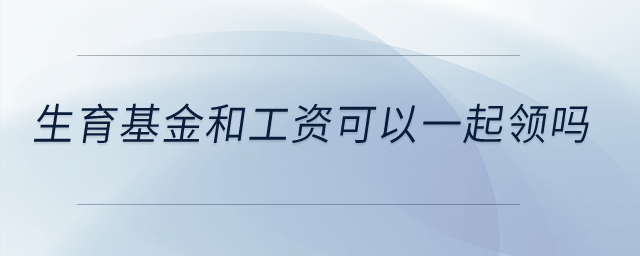 生育基金和工資可以一起領(lǐng)嗎？