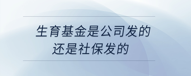 生育基金是公司發(fā)的還是社保發(fā)的？