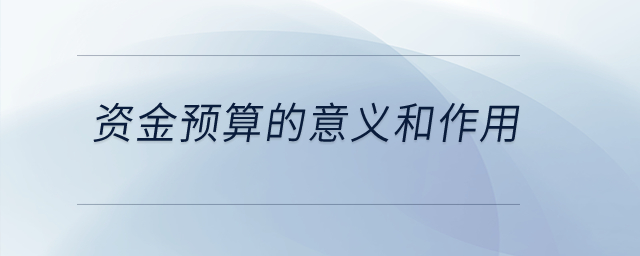 資金預(yù)算的意義和作用？
