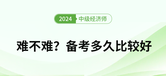 2024年中級經(jīng)濟師難度如何？備考多久比較好？