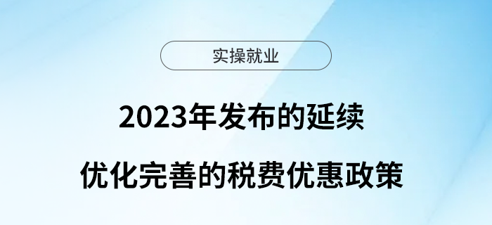 太實(shí)用了！2023年發(fā)布的延續(xù)優(yōu)化完善的稅費(fèi)優(yōu)惠政策