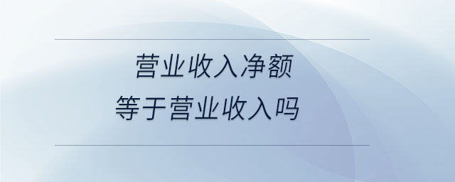 營業(yè)收入凈額等于營業(yè)收入嗎