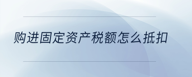 購進(jìn)的固定資產(chǎn)稅額怎么抵扣？