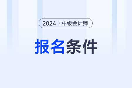 中級(jí)會(huì)計(jì)師2024年報(bào)名條件有什么？