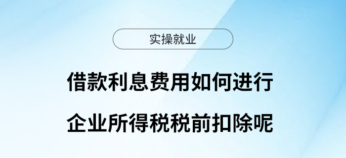 借款利息費用如何進行企業(yè)所得稅稅前扣除呢？
