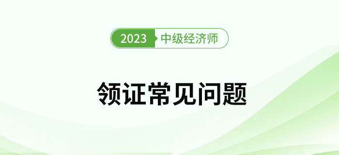 2023年中級經(jīng)濟(jì)師考試證書領(lǐng)取常見問題有哪些？