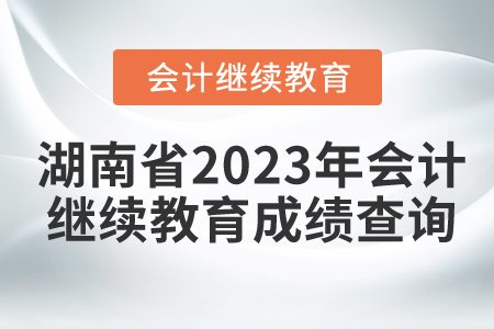 湖南省2023年會計繼續(xù)教育成績查詢