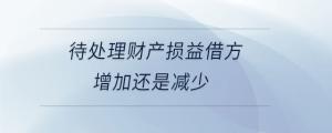 待處理財產(chǎn)損益借方增加還是減少