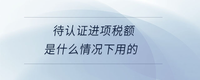 待認(rèn)證進(jìn)項稅額是什么情況下用的