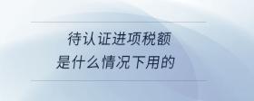 待認證進項稅額是什么情況下用的