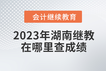 2023年湖南會計繼續(xù)教育在哪里查成績？