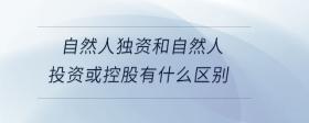 自然人獨(dú)資和自然人投資或控股有什么區(qū)別