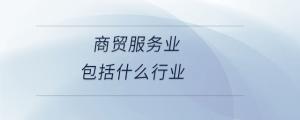商貿(mào)服務(wù)業(yè)包括什么行業(yè)